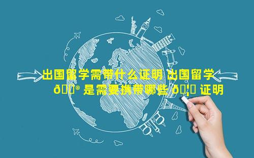 出国留学需带什么证明 出国留学 💮 是需要携带哪些 🦟 证明性文件